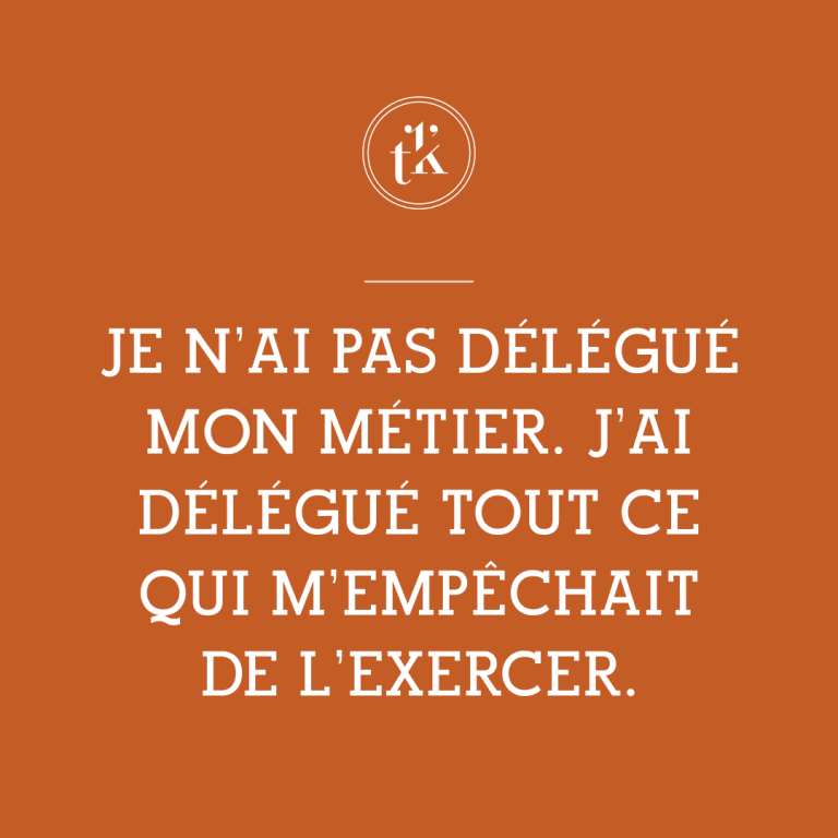 Un texte en français, en lettres blanches sur fond orange, indique : « Je n'ai pas délégué mon métier. J'ai délégué tout ce qui m'empêchait de l'exercer. » Le logo avec « tk » figure en haut.